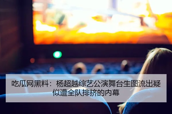 吃瓜网黑料：杨超越综艺公演舞台生图流出疑似遭全队排挤的内幕